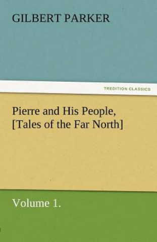 Könyv Pierre and His People, [Tales of the Far North], Volume 1. Gilbert Parker