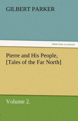 Könyv Pierre and His People, [Tales of the Far North], Volume 2. Gilbert Parker