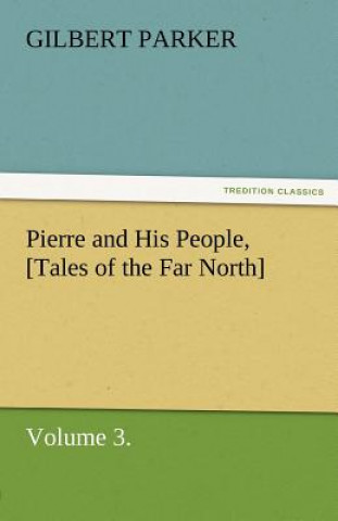 Könyv Pierre and His People, [Tales of the Far North], Volume 3. Gilbert Parker