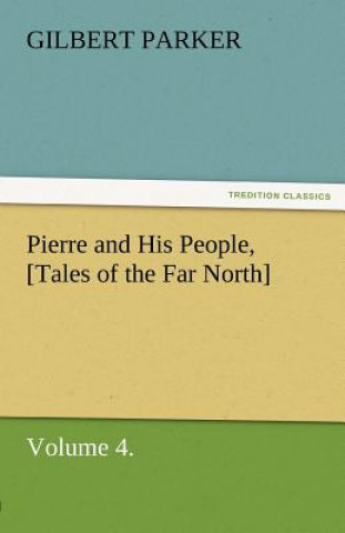 Könyv Pierre and His People, [Tales of the Far North], Volume 4. Gilbert Parker