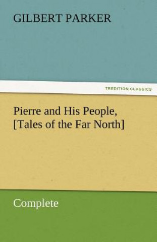 Kniha Pierre and His People, [Tales of the Far North], Complete Gilbert Parker