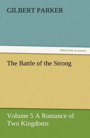 Könyv Battle of the Strong - Volume 5 a Romance of Two Kingdoms Gilbert Parker