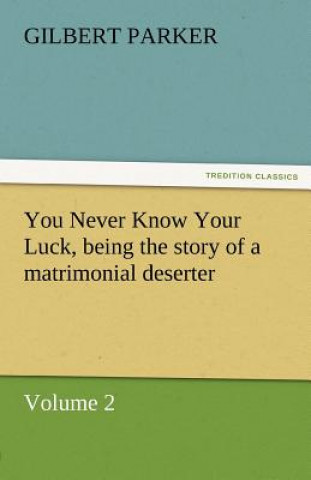 Carte You Never Know Your Luck, Being the Story of a Matrimonial Deserter. Volume 2. Gilbert Parker
