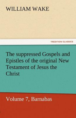 Kniha Suppressed Gospels and Epistles of the Original New Testament of Jesus the Christ, Volume 7, Barnabas William Wake