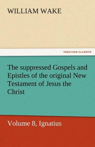 Kniha Suppressed Gospels and Epistles of the Original New Testament of Jesus the Christ, Volume 8, Ignatius William Wake