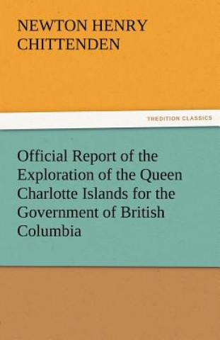 Kniha Official Report of the Exploration of the Queen Charlotte Islands for the Government of British Columbia Newton Henry Chittenden