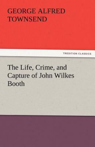 Kniha Life, Crime, and Capture of John Wilkes Booth George Alfred Townsend