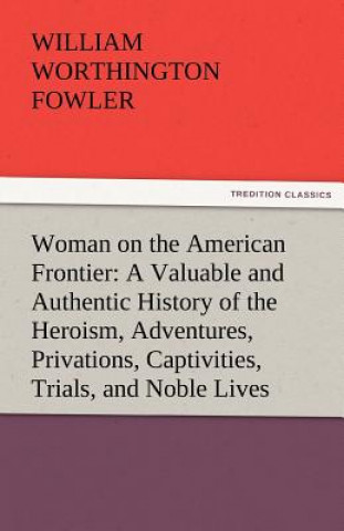 Carte Woman on the American Frontier a Valuable and Authentic History of the Heroism, Adventures, Privations, Captivities, Trials, and Noble Lives and Death William Worthington Fowler