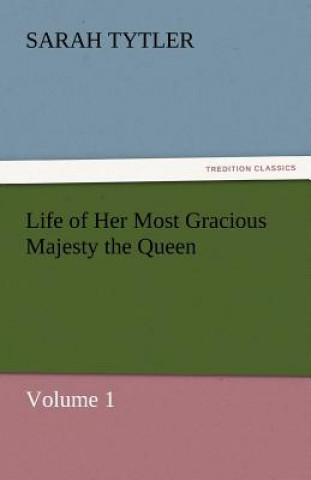 Knjiga Life of Her Most Gracious Majesty the Queen - Volume 1 Sarah Tytler