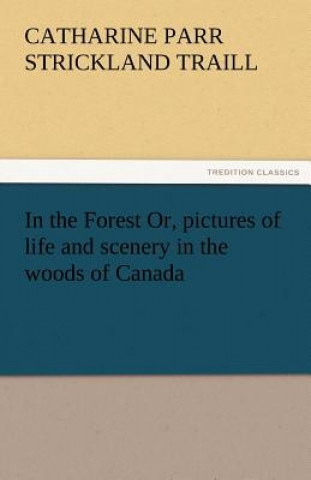 Kniha In the Forest Or, Pictures of Life and Scenery in the Woods of Canada Catharine Parr Strickland Traill