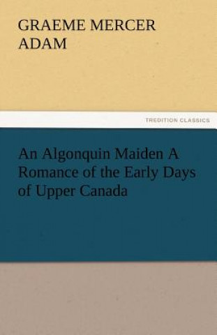 Könyv Algonquin Maiden a Romance of the Early Days of Upper Canada Graeme Mercer Adam