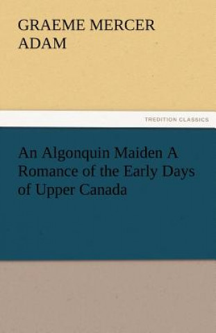 Knjiga Algonquin Maiden a Romance of the Early Days of Upper Canada Graeme Mercer Adam