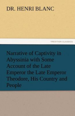 Könyv Narrative of Captivity in Abyssinia with Some Account of the Late Emperor the Late Emperor Theodore, His Country and People Henri Blanc