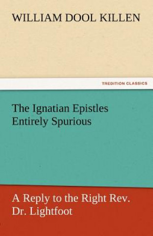 Libro Ignatian Epistles Entirely Spurious a Reply to the Right REV. Dr. Lightfoot W. D. (William Dool) Killen