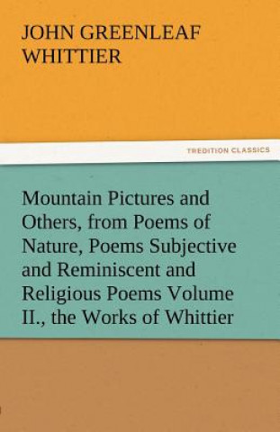 Kniha Mountain Pictures and Others, from Poems of Nature, Poems Subjective and Reminiscent and Religious Poems Volume II., the Works of Whittier John Greenleaf Whittier