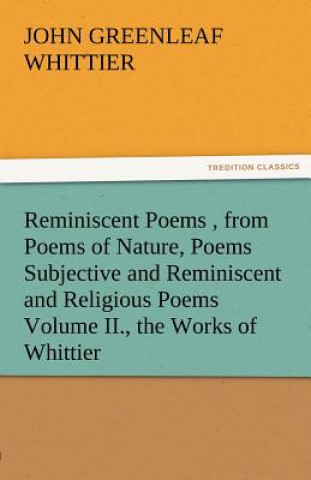 Könyv Reminiscent Poems, from Poems of Nature, Poems Subjective and Reminiscent and Religious Poems Volume II., the Works of Whittier John Greenleaf Whittier