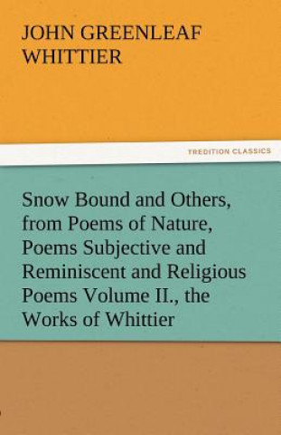 Kniha Snow Bound and Others, from Poems of Nature, Poems Subjective and Reminiscent and Religious Poems Volume II., the Works of Whittier John Greenleaf Whittier