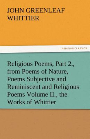 Carte Religious Poems, Part 2., from Poems of Nature, Poems Subjective and Reminiscent and Religious Poems Volume II., the Works of Whittier John Greenleaf Whittier