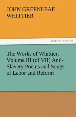 Kniha Works of Whittier, Volume III (of VII) Anti-Slavery Poems and Songs of Labor and Reform John Greenleaf Whittier