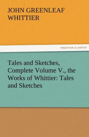 Könyv Tales and Sketches, Complete Volume V., the Works of Whittier John Greenleaf Whittier