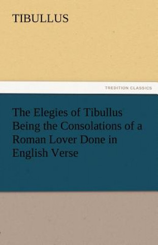 Knjiga Elegies of Tibullus Being the Consolations of a Roman Lover Done in English Verse ibullus