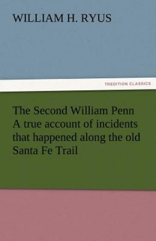 Carte Second William Penn a True Account of Incidents That Happened Along the Old Santa Fe Trail William H. Ryus