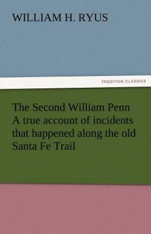 Knjiga Second William Penn a True Account of Incidents That Happened Along the Old Santa Fe Trail William H. Ryus