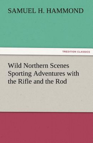 Carte Wild Northern Scenes Sporting Adventures with the Rifle and the Rod S. H. (Samuel H.) Hammond