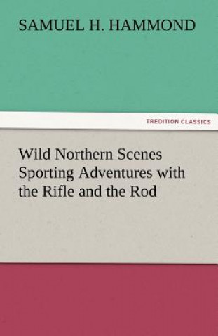 Книга Wild Northern Scenes Sporting Adventures with the Rifle and the Rod S. H. (Samuel H.) Hammond