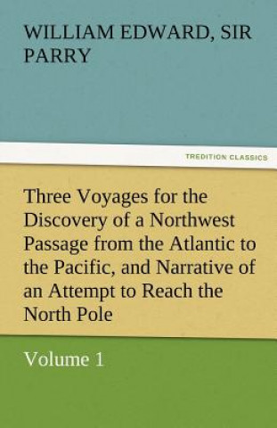 Carte Three Voyages for the Discovery of a Northwest Passage from the Atlantic to the Pacific, and Narrative of an Attempt to Reach the North Pole, Volume 1 William Edward