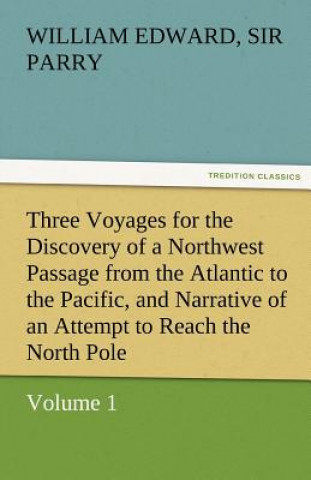 Kniha Three Voyages for the Discovery of a Northwest Passage from the Atlantic to the Pacific, and Narrative of an Attempt to Reach the North Pole, Volume 1 William Edward