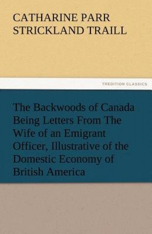 Book Backwoods of Canada Being Letters from the Wife of an Emigrant Officer, Illustrative of the Domestic Economy of British America Catharine Parr Strickland Traill