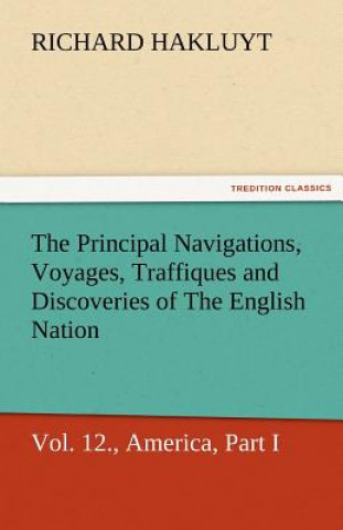 Könyv Principal Navigations, Voyages, Traffiques, and Discoveries of the English Nation, Vol. XII., America, Part I. Richard Hakluyt