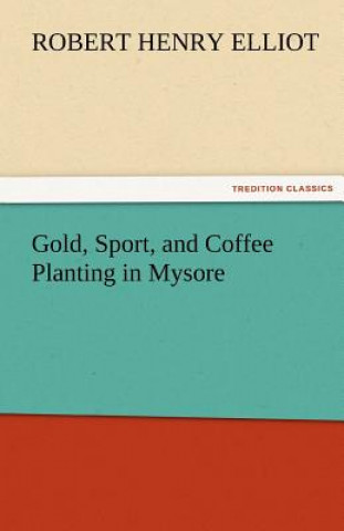 Kniha Gold, Sport, and Coffee Planting in Mysore Robert H. (Robert Henry) Elliot