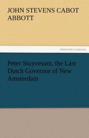 Könyv Peter Stuyvesant, the Last Dutch Governor of New Amsterdam John St. C. Abbott