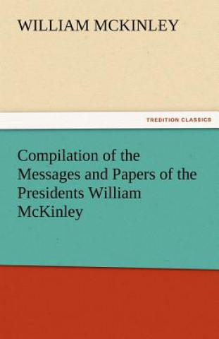 Könyv Compilation of the Messages and Papers of the Presidents William McKinley, Messages, Proclamations, and Executive Orders Relating to the Spanish-Ameri William McKinley