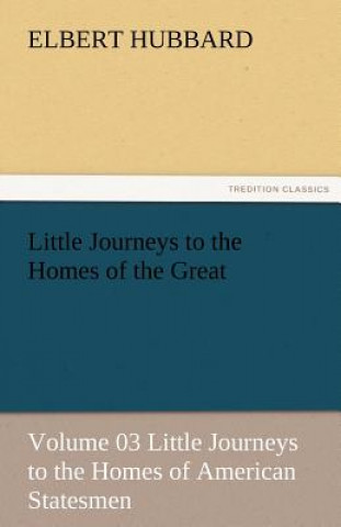 Carte Little Journeys to the Homes of the Great - Volume 03 Little Journeys to the Homes of American Statesmen Elbert Hubbard
