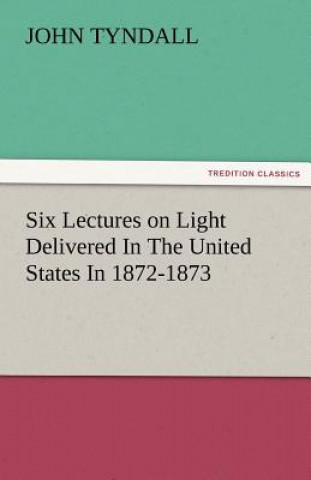 Könyv Six Lectures on Light Delivered in the United States in 1872-1873 John Tyndall