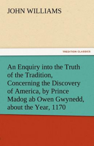 Kniha Enquiry Into the Truth of the Tradition, Concerning the Discovery of America, by Prince Madog AB Owen Gwynedd, about the Year, 1170 John Williams