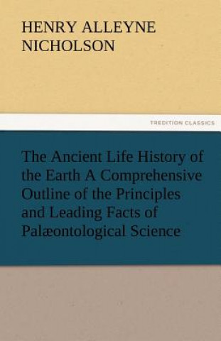 Livre Ancient Life History of the Earth a Comprehensive Outline of the Principles and Leading Facts of Palaeontological Science Henry Alleyne Nicholson