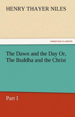 Kniha Dawn and the Day Or, the Buddha and the Christ, Part I Henry Thayer Niles