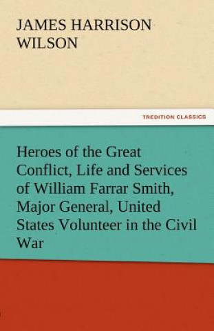 Livre Heroes of the Great Conflict, Life and Services of William Farrar Smith, Major General, United States Volunteer in the Civil War James Harrison Wilson