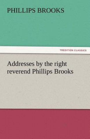 Knjiga Addresses by the Right Reverend Phillips Brooks Phillips Brooks