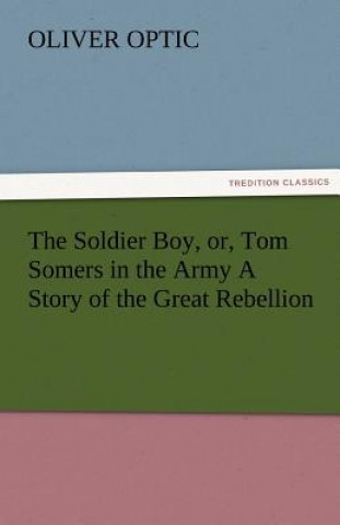 Carte Soldier Boy, Or, Tom Somers in the Army a Story of the Great Rebellion Oliver Optic
