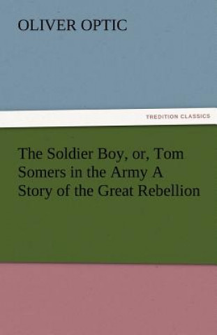 Kniha Soldier Boy, Or, Tom Somers in the Army a Story of the Great Rebellion Oliver Optic