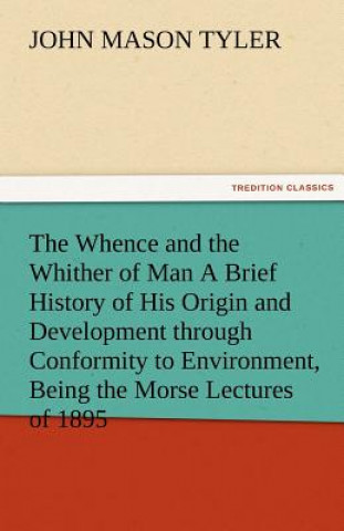 Knjiga Whence and the Whither of Man a Brief History of His Origin and Development Through Conformity to Environment, Being the Morse Lectures of 1895 John Mason Tyler