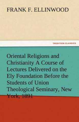 Carte Oriental Religions and Christianity a Course of Lectures Delivered on the Ely Foundation Before the Students of Union Theological Seminary, New York, Frank F. Ellinwood