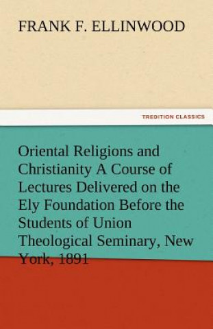 Buch Oriental Religions and Christianity a Course of Lectures Delivered on the Ely Foundation Before the Students of Union Theological Seminary, New York, Frank F. Ellinwood