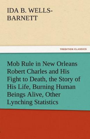 Carte Mob Rule in New Orleans Robert Charles and His Fight to Death, the Story of His Life, Burning Human Beings Alive, Other Lynching Statistics Ida B. Wells-Barnett