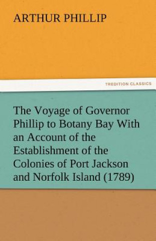 Carte Voyage of Governor Phillip to Botany Bay with an Account of the Establishment of the Colonies of Port Jackson and Norfolk Island (1789) Arthur Phillip